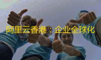 阿里云香港 ：企业全球化数字基建的黄金选择